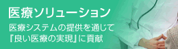 医療ソリューション - 医療システムの提供を通じて『良い医療の実現』に貢献