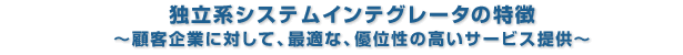 独立系システムインテグレータの特徴 ～顧客企業に対して、最適な、優位性の高いサービス提供～