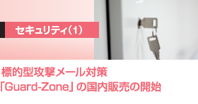 セキュリティ(1)
標的型攻撃メール対策「Guard-Zone」の国内販売の開始