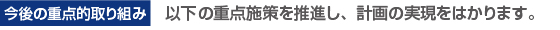 今後の重点的取り組み以下の重点施策を推進し、計画の実現をはかります。