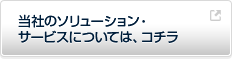 当社のソリューション・サービスについては、コチラ